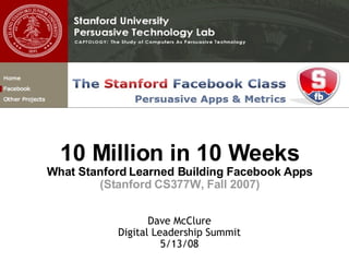 10 Million in 10 Weeks What Stanford Learned Building Facebook Apps (Stanford CS377W, Fall 2007) Dave McClure Digital Leadership Summit 5/13/08 