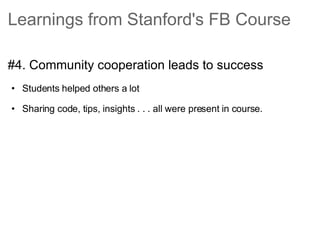 Learnings from Stanford's FB Course <ul><li>#4. Community cooperation leads to success </li></ul><ul><ul><li>Students help...