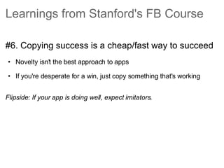 Learnings from Stanford's FB Course <ul><li>#6. Copying success is a cheap/fast way to succeed </li></ul><ul><ul><li>Novel...