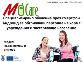 Специализирано обучение през смартфон
Андроид за обгрижващ персонал на хора с
увреждания и застаряващо население
539913-LLP-1-2013-1-TR-LEONARDO-LMP
Модул:
Първа помощ и
рискове
 