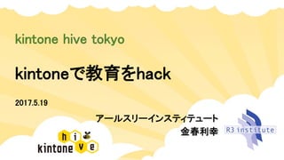 kintoneで教育をhack
kintone hive tokyo
アールスリーインスティテュート
金春利幸
2017.5.19
 