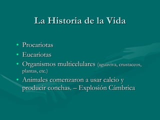La Historia de la Vida Procariotas Eucariotas Organismos multicelulares  (aguaviva, crustaceos, plantas, etc.) Animales comenzaron a usar calcio y producir conchas. – Explosión Cámbrica 