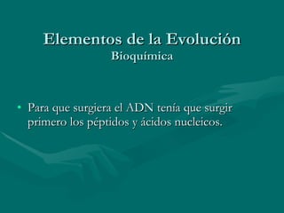 Elementos de la Evolución Bioquímica Para que surgiera el ADN tenía que surgir primero los péptidos y ácidos nucleicos.  