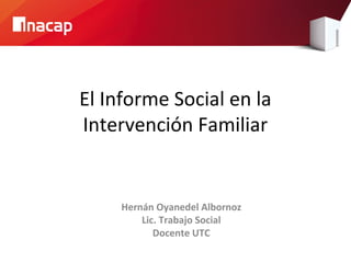 El Informe Social en la
Intervención Familiar
Hernán Oyanedel Albornoz
Lic. Trabajo Social
Docente UTC
 
