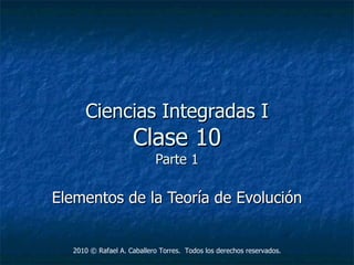 Ciencias Integradas I Clase 10 Parte 1 Elementos de la Teoría de Evolución 2010  © Rafael A. Caballero Torres.  Todos los derechos reservados. 
