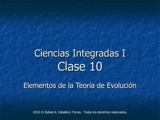 Ciencias Integradas I Clase 10 Elementos de la Teoría de Evolución 2010  © Rafael A. Caballero Torres.  Todos los derechos reservados. 