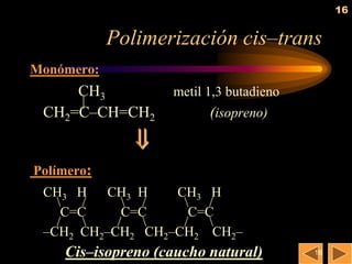 16


            Polimerización cis–trans
Monómero:
     CH3           metil 1,3 butadieno
     |
 CH2=C–CH=CH2            (isopreno)
               
Polímero:
 CH3 H    CH3 H   CH3 H
      /     /       /
    C=C     C=C     C=C
   /      /      /   
 –CH2 CH2–CH2 CH2–CH2 CH2–
    Cis–isopreno (caucho natural)        16
 