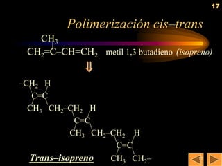 17


          Polimerización cis–trans
   CH3
     |
 CH2=C–CH=CH2 metil 1,3 butadieno (isopreno)
              
–CH2 H
     /
   C=C
   / 
  CH3 CH2–CH2 H
              /
            C=C
            /   
           CH3 CH2–CH2 H
                       /
                     C=C
                     /  
  Trans–isopreno   CH3 CH2–             17
 