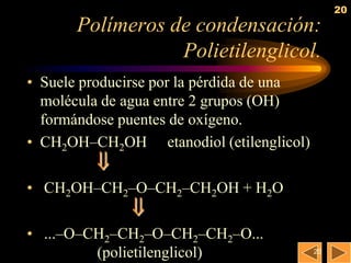 20
       Polímeros de condensación:
                  Polietilenglicol.
• Suele producirse por la pérdida de una
  molécula de agua entre 2 grupos (OH)
  formándose puentes de oxígeno.
• CH2OH–CH2OH etanodiol (etilenglicol)
         
• CH2OH–CH2–O–CH2–CH2OH + H2O
              
• ...–O–CH2–CH2–O–CH2–CH2–O...
         (polietilenglicol)                20
 