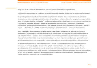 APRENDIZAGENS ESSENCIAIS| ARTICULAÇÃO COM O PERFILDOS ALUNOS 10.º ANO | SECUNDÁRIO | MATEMÁTICAAPLICADAÀS CIÊNCIAS SOCIAIS
PÁG. 3
Alarga-se o estudo à análise de dados bivariados, com foco principal em modelos de regressão linear.
Estes temas facilmente podem ser trabalhados na forma de projetos da disciplina ou integrados em projetos interdisciplinares.
As Aprendizagens Essenciais (AE) são “os conteúdos de conhecimento disciplinar estruturado, indispensáveis, articulados
concetualmente, relevantes e significativos, bem como de capacidades e atitudes a desenvolver obrigatoriamente por todos os
alunos em cada área disciplinar ou disciplina”. As AE apresentadas constituem, para cada tema matemático, um todo integrado
e articulado de conteúdos, objetivos e práticas de aprendizagem interrelacionados e indissociáveis. Os objetivos
concretizam as aprendizagens essenciais relativas a cada conteúdo, incidindo sobre conhecimentos, capacidades e atitudes a
adquirir e a desenvolver, e a práticas estabelecem condições que apoiam e favorecem a consecução desses objetivos.
Assim, a aquisição e desenvolvimento de conhecimentos, capacidades e atitudes, e a sua aplicação, em contextos
matemáticos e não matemáticos, são objetivos essenciais de aprendizagem, associados aos conteúdos de aprendizagem de
cada tema matemático — sendo que os que estão definidos em termos de capacidades e atitudes expressam também um
vínculo próximo da Matemática — e a práticas de aprendizagem que visam proporcionar condições que apoiem e favoreçam
aprendizagens sustentáveis, com compreensão e transferíveis ou aplicáveis em contextos matemáticos e não matemáticos.
As AE apresentadas articulam-se com o Perfil dos Alunos à Saída da Escolaridade Obrigatória (PA), tendo em vista a sua
consecução, no âmbito da disciplina de Matemática Aplicada às Ciências Sociais, nomeadamente no que se refere às
aprendizagens dos alunos associadas às áreas de competências aí definidas, quer nas áreas (a), (b), (c), (d), (f), e (i),
intrinsecamente relacionados com temas, processos e métodos matemáticos e objetivos da disciplina, quer nas restantes áreas,
(e), (g), (h) e (j), em que a Matemática dá igualmente contributos essenciais. Num caso e noutro, pressupõem práticas de
trabalho autónomo, colaborativo e de caráter interdisciplinar.
 