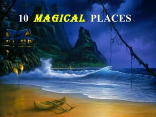 10 MAGICAL PLACES 
 