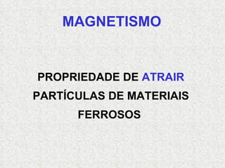 PROPRIEDADE DE  ATRAIR PARTÍCULAS DE MATERIAIS FERROSOS  MAGNETISMO 