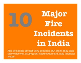 Major
Fire
Incidents
in India
Fire accidents are not very common. But when they take
place they can cause great destruction and huge ﬁnancial
losses
10
 