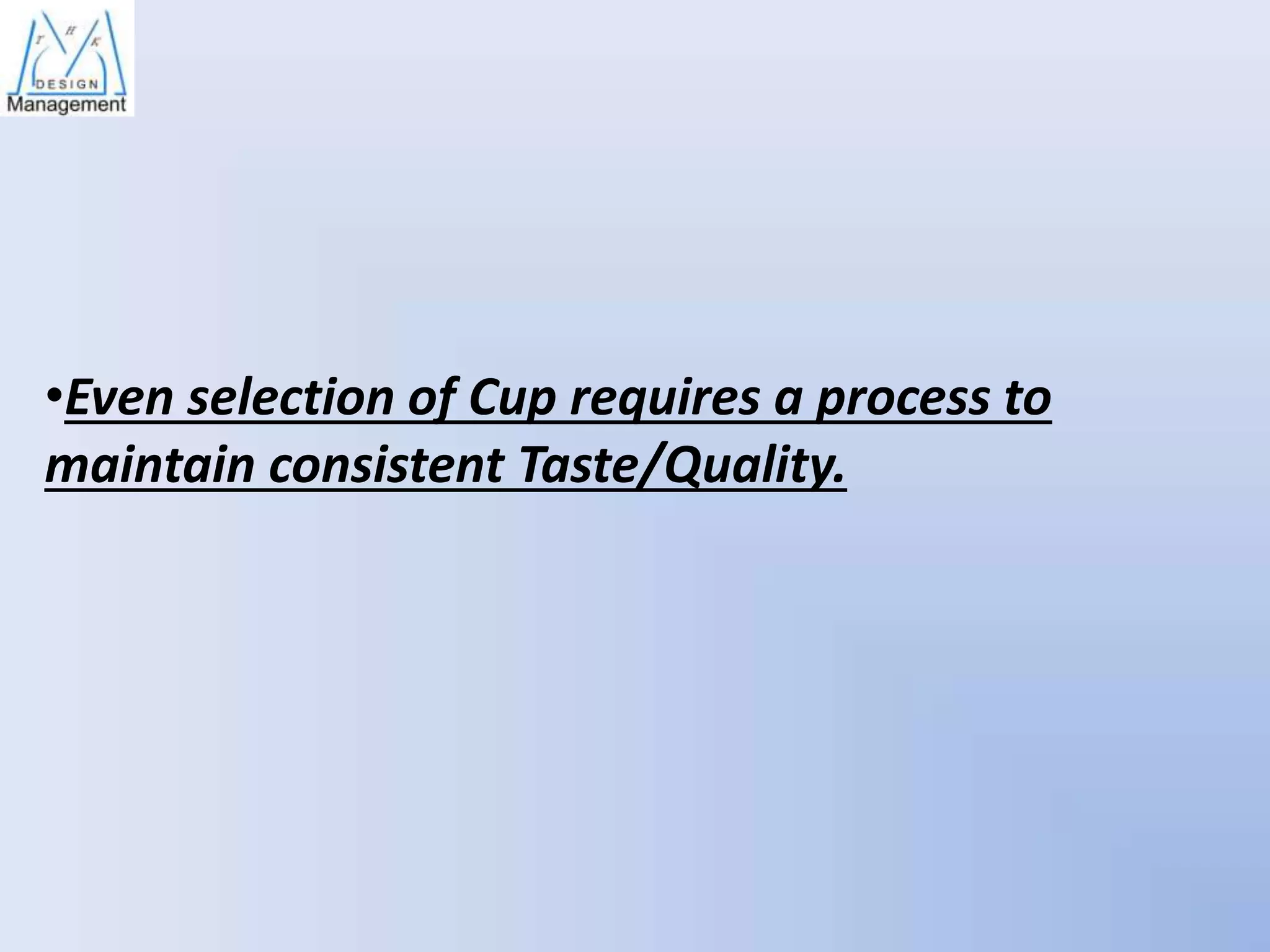 •Even selection of Cup requires a process to
maintain consistent Taste/Quality.

 
