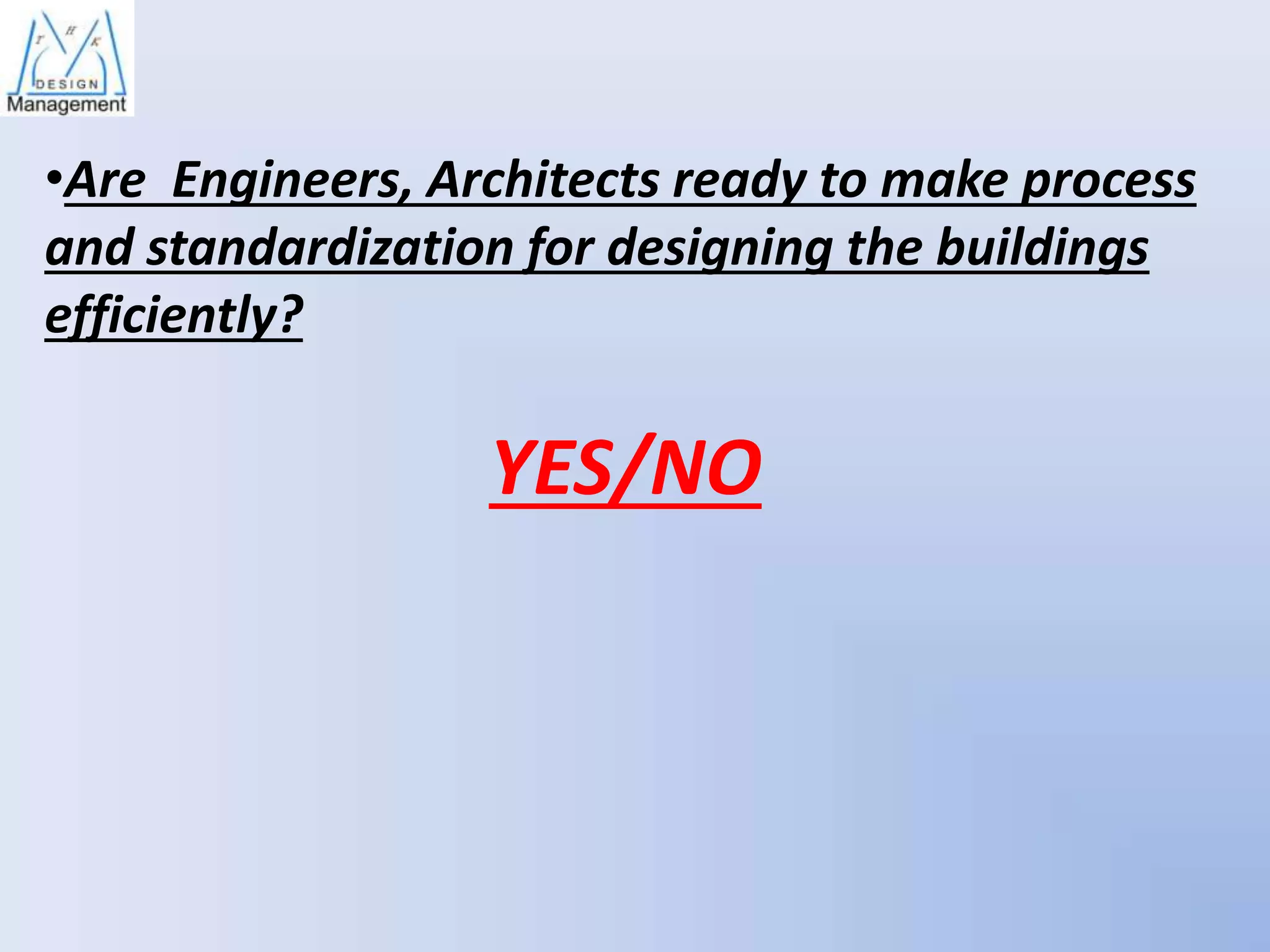 •Are Engineers, Architects ready to make process
and standardization for designing the buildings
efficiently?

YES/NO

 
