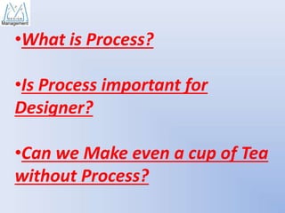 •What is Process?
•Is Process important for
Designer?

•Can we Make even a cup of Tea
without Process?

 