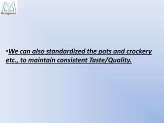 •We can also standardized the pots and crockery
etc., to maintain consistent Taste/Quality.

 