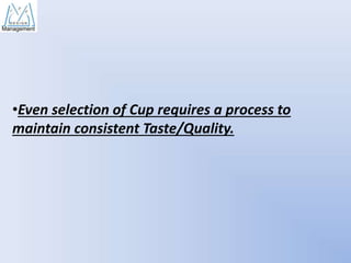 •Even selection of Cup requires a process to
maintain consistent Taste/Quality.

 