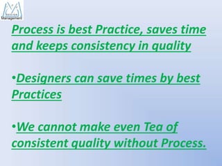 Process is best Practice, saves time
and keeps consistency in quality
•Designers can save times by best
Practices

•We cannot make even Tea of
consistent quality without Process.

 