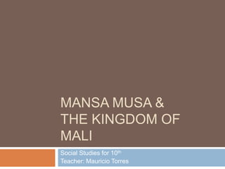 MANSA MUSA &
THE KINGDOM OF
MALI
Social Studies for 10th
Teacher: Mauricio Torres
 