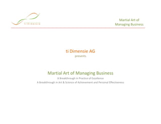 Martial Art of
                                                                 Managing Business




                        ti Dimensie AG
                               presents




        Martial Art of Managing Business
                 A Breakthrough in Practice of Excellence
A Breakthrough in Art & Science of Achievement and Personal Effectiveness
 