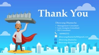 Thank You
Dhruvang Dhamecha
dhruvang.dhamecha
dhruvang-dhamecha
. dhruvangdhamecha94@gmail.com
8490802332
• Management Consultant
• Lean sixsigma Consultant
• ISO Consultant
 