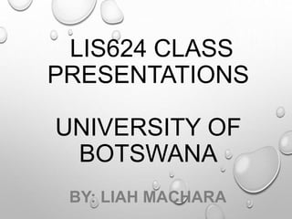 LIS624 CLASS
PRESENTATIONS
UNIVERSITY OF
BOTSWANA
BY: LIAH MACHARA
 