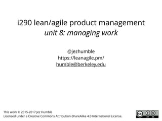 i290 lean/agile product management
unit 8: managing work
@jezhumble
https://leanagile.pm/
humble@berkeley.edu
This work © 2015-2017 Jez Humble
Licensed under a Creative Commons Attribution-ShareAlike 4.0 International License.
 