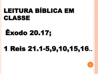 LEITURA BÍBLICA EM
CLASSE
Êxodo 20.17;
1 Reis 21.1-5,9,10,15,16..
2
 