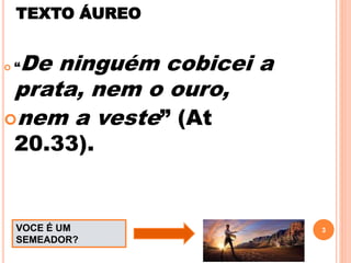 TEXTO ÁUREO
 “De ninguém cobicei a
prata, nem o ouro,
nem a veste” (At
20.33).
3VOCE É UM
SEMEADOR?
 