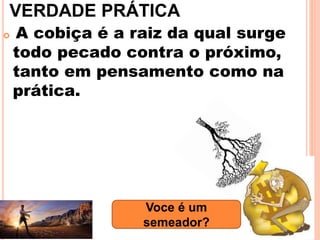 VERDADE PRÁTICA
 A cobiça é a raiz da qual surge
todo pecado contra o próximo,
tanto em pensamento como na
prática.
4Voce é um
semeador?
 