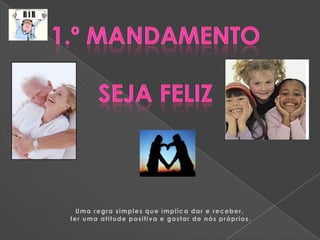 1.º MandamentoSeja FELIZUma regra simples que implica dar e receber, ter uma atitude positiva e gostar de nós próprios.