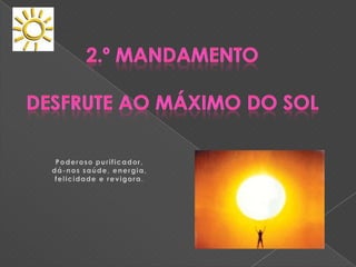 2.º MandamentoDesfrute ao máximo do SolPoderoso purificador, dá-nos saúde, energia, felicidade e revigora.