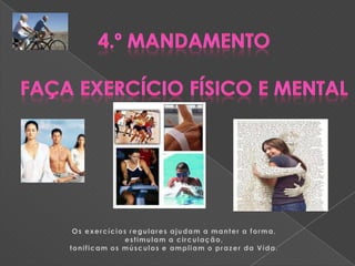 4.º MandamentoFaça Exercício Físico e mentalOs exercícios regulares ajudam a manter a forma, estimulam a circulação, tonificam os músculos e ampliam o prazer da Vida.
