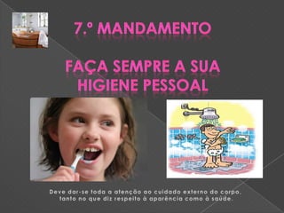 7.º MandamentoFaça sempre a sua higiene pessoalDeve dar-se toda a atenção ao cuidado externo do corpo, tanto no que diz respeito à aparência como à saúde.