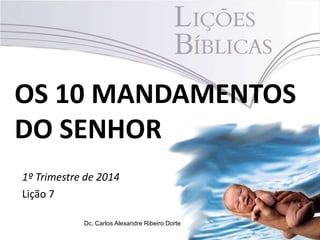 OS 10 MANDAMENTOS
DO SENHOR
1º Trimestre de 2014
Lição 7
Dc. Carlos Alexandre Ribeiro Dorte

 