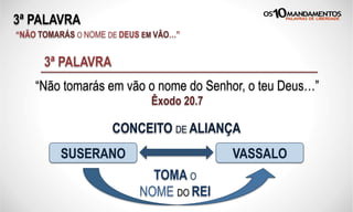 3ª PALAVRA
“NÃO TOMARÁS O NOME DE DEUS EM VÃO…”
SUSERANO VASSALO
“Não tomarás em vão o nome do Senhor, o teu Deus…”
Êxodo 20.7
3ª PALAVRA
TOMA O
NOME DO REI
CONCEITO DE ALIANÇA
 