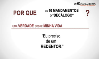 POR QUE
OS 10 MANDAMENTOS
O “DECÁLOGO” ?
“Eu preciso
de um
REDENTOR.”
UMA VERDADE SOBRE MINHA VIDA
 