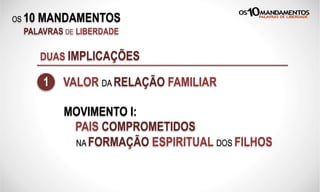 OS 10 MANDAMENTOS
PALAVRAS DE LIBERDADE
DUAS IMPLICAÇÕES
1 VALOR DA RELAÇÃO FAMILIAR
MOVIMENTO I:
PAIS COMPROMETIDOS
NA FORMAÇÃO ESPIRITUAL DOS FILHOS
 