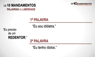 OS 10 MANDAMENTOS
PALAVRAS DE LIBERDADE
“Eu sou idólatra.”
1ª PALAVRA
“Eu tenho ídolos.”
2ª PALAVRA
“Eu preciso
de um
REDENTOR.”
 