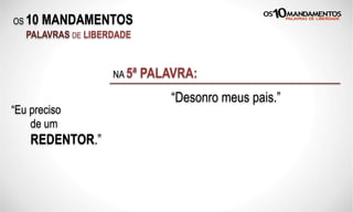 OS 10 MANDAMENTOS
PALAVRAS DE LIBERDADE
“Eu preciso
de um
REDENTOR.”
“Desonro meus pais.”
NA 5ª PALAVRA:
 
