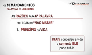 OS 10 MANDAMENTOS
PALAVRAS DE LIBERDADE
AS RAZÕES PARA 6ª PALAVRA
POR TRÁS DO “NÃO MATAR”
1. PRINCÍPIO DA VIDA
DEUS concedeu a vida
e somente ELE
pode tirá-la.
 