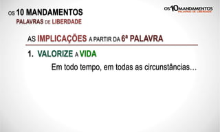 OS 10 MANDAMENTOS
PALAVRAS DE LIBERDADE
AS IMPLICAÇÕES A PARTIR DA 6ª PALAVRA
1. VALORIZE A VIDA
Em todo tempo, em todas as circunstâncias…
 