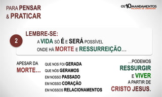 PARA PENSAR
& PRATICAR
LEMBRE-SE:
A VIDA SÓ É E SERÁ POSSÍVEL
ONDE HÁ MORTE E RESSURREIÇÃO…
2
APESAR DA
MORTE…
QUE NOS FOI GERADA
QUE NÓS GERAMOS
EM NOSSO PASSADO
EM NOSSO CORAÇÃO
EM NOSSOS RELACIONAMENTOS
…PODEMOS
RESSURGIR
E VIVER
A PARTIR DE
CRISTO JESUS.
 
