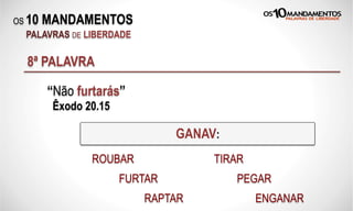 OS 10 MANDAMENTOS
PALAVRAS DE LIBERDADE
8ª PALAVRA
“Não furtarás”
Êxodo 20.15
GANAV:
ROUBAR
FURTAR
RAPTAR
TIRAR
PEGAR
ENGANAR
 
