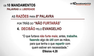 OS 10 MANDAMENTOS
PALAVRAS DE LIBERDADE
4. DECISÃO PELO EVANGELHO
AS RAZÕES PARA 8ª PALAVRA
POR TRÁS DO “NÃO FURTARÁS”
“O que furtava não furte mais; antes, trabalhe.
fazendo algo de útil com as mãos,
para que tenha o que repartir com
quem estiver em necessidade.”
Efésios 4.28
 