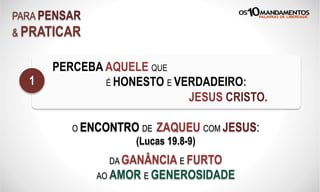 PARA PENSAR
& PRATICAR
PERCEBA AQUELE QUE
É HONESTO E VERDADEIRO:
JESUS CRISTO.
1
O ENCONTRO DE ZAQUEU COM JESUS:
(Lucas 19.8-9)
DA GANÂNCIA E FURTO
AO AMOR E GENEROSIDADE
 