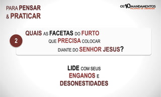 PARA PENSAR
& PRATICAR
QUAIS AS FACETAS DO FURTO
QUE PRECISA COLOCAR
DIANTE DO SENHOR JESUS?
2
LIDE COM SEUS
ENGANOS E
DESONESTIDADES
 