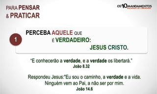 PARA PENSAR
& PRATICAR
PERCEBA AQUELE QUE
É VERDADEIRO:
JESUS CRISTO.
1
“E conhecerão a verdade, e a verdade os libertará.”
João 8.32
Respondeu Jesus:"Eu sou o caminho, a verdade e a vida.
Ninguém vem ao Pai, a não ser por mim.
João 14.6
 