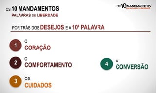 OS 10 MANDAMENTOS
PALAVRAS DE LIBERDADE
POR TRÁS DOS DESEJOS E A 10ª PALAVRA
O
CORAÇÃO1
OS
CUIDADOS
3
A
CONVERSÃO4
O
COMPORTAMENTO2
 